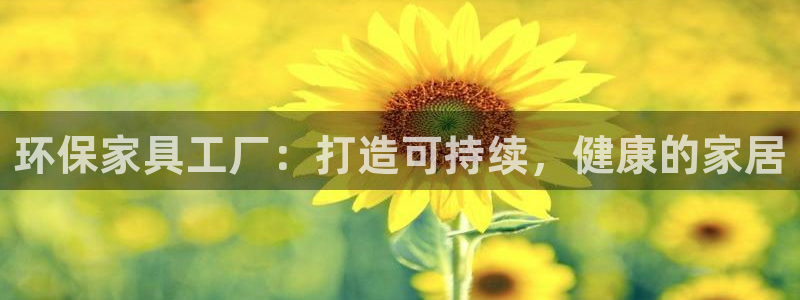 杏耀平台已7O777：环保家具工厂：打造可持续，健康的家居