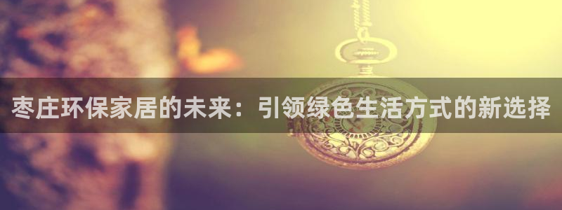 杏耀平台一安全注册入口：枣庄环保家居的未来：引领绿色生活方式