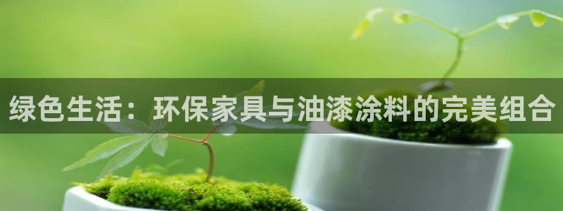 杏耀平台注册地址：绿色生活：环保家具与油漆涂料的完美组合
