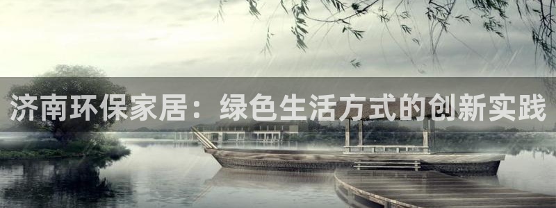 杏耀登入测速：济南环保家居：绿色生活方式的创新实践