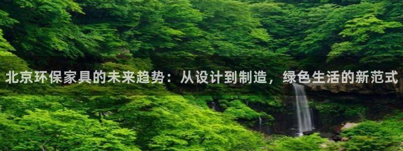 杏耀平台怎么注册：北京环保家具的未来趋势：从设计到制造，绿色