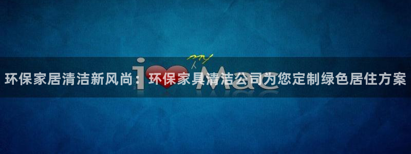 杏耀线路测速登录中心：环保家居清洁新风尚：环保家具清洁公司为