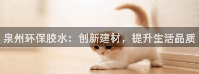 杏耀线路5检测：泉州环保胶水：创新建材，提升生活品质