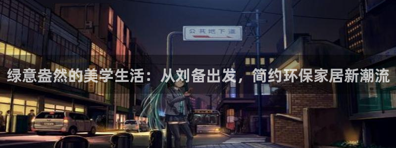 杏耀管网登录：绿意盎然的美学生活：从刘备出发，简约环保家居新