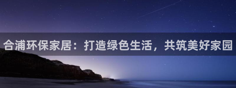 杏耀平台代理登录网址是什么：合浦环保家居：打造绿色生活，共筑