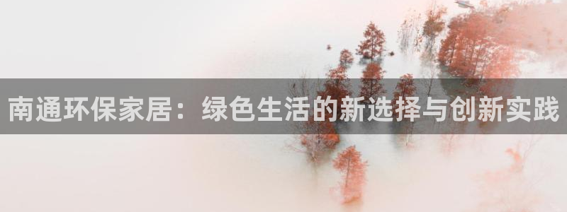 杏耀登陆电脑线路测速：南通环保家居：绿色生活的新选择与创新实