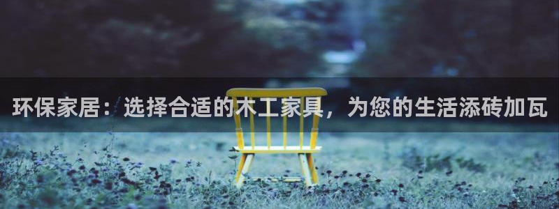 杏耀手机网页登录入口：环保家居：选择合适的木工家具，为您的生