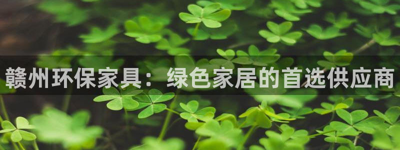 杏耀平台登录地址：赣州环保家具：绿色家居的首选供应商