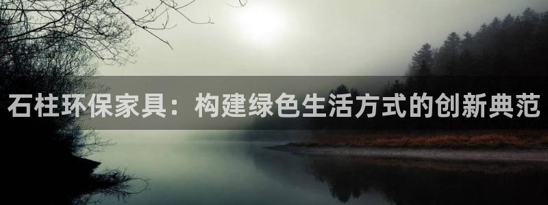 杏耀平台开户：石柱环保家具：构建绿色生活方式的创新典范