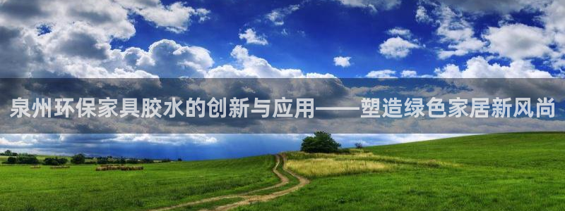 杏耀平台网页版：泉州环保家具胶水的创新与应用——塑造绿色家居