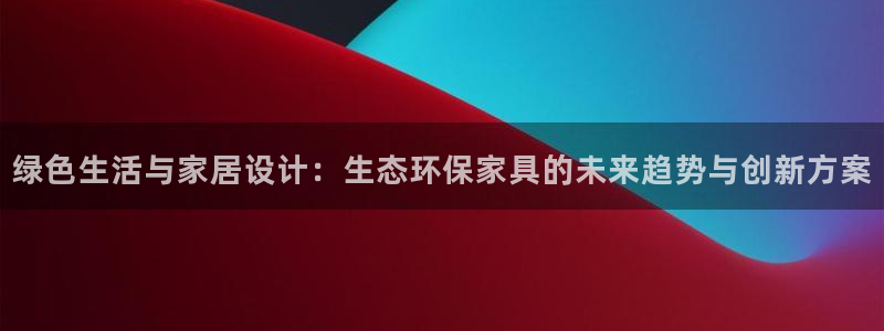 杏耀平台代理登录网址查询：绿色生活与家居设计：生态环保家具的