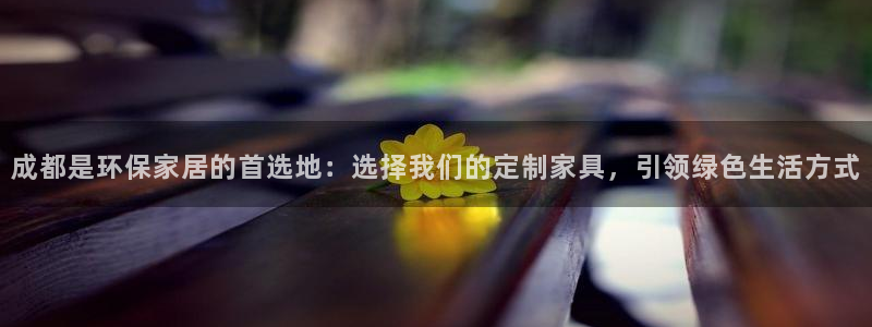 杏耀平台测速地址：成都是环保家居的首选地：选择我们的定制家具