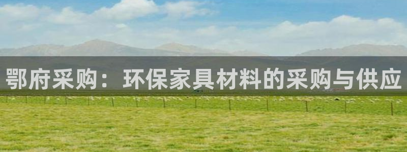 杏耀平台得专用通道：鄂府采购：环保家具材料的采购与供应