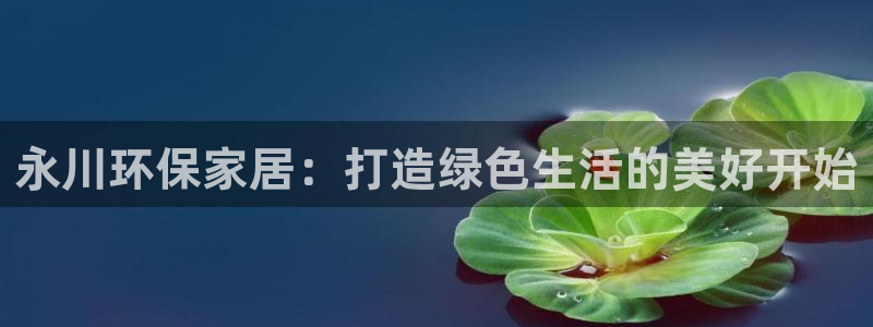 杏耀平台手机下载：永川环保家居：打造绿色生活的美好开始