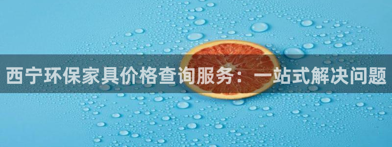 杏耀平台怎么样?：西宁环保家具价格查询服务：一站式解决问题