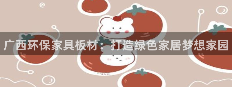 杏耀平台专用通道：广西环保家具板材：打造绿色家居梦想家园