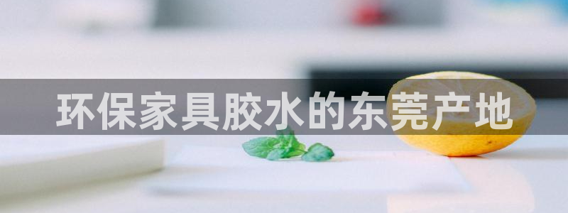 杏耀平台登录入口：环保家具胶水的东莞产地