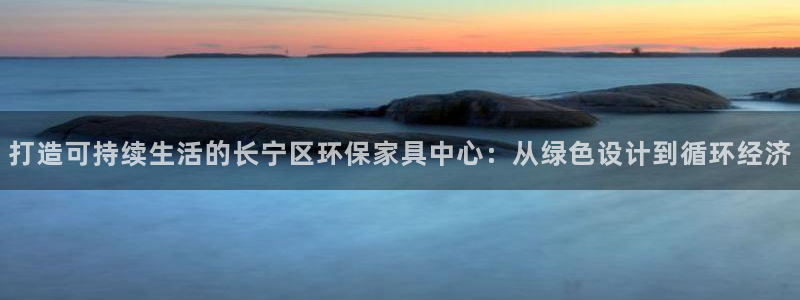 杏耀官网客服：打造可持续生活的长宁区环保家具中心：从绿色设计