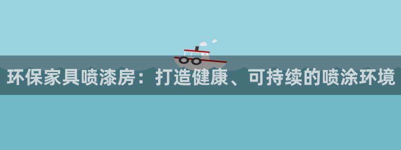 杏耀平台娱乐登陆：环保家具喷漆房：打造健康、可持续的喷涂环境