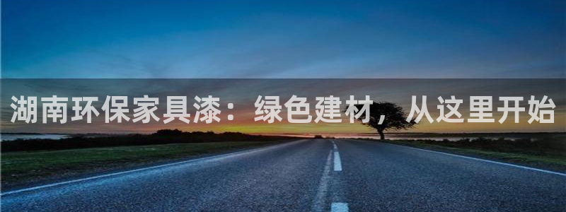 杏耀登入官网：湖南环保家具漆：绿色建材，从这里开始