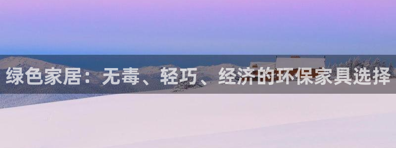 杏耀注册app：绿色家居：无毒、轻巧、经济的环保家具选择