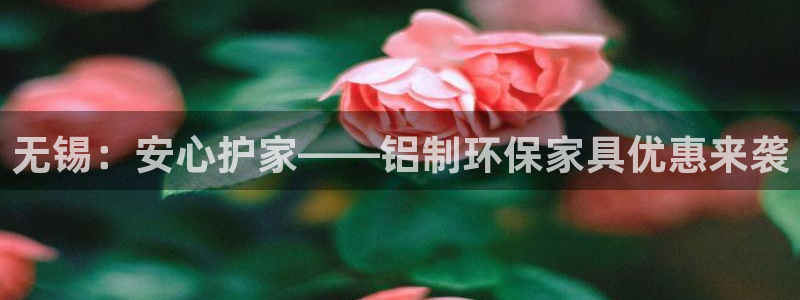 杏耀平台手机app：无锡：安心护家——铝制环保家具优惠来袭