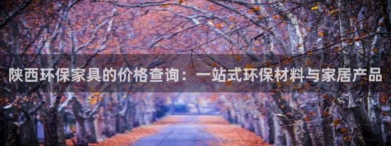 杏耀官方注册中心：陕西环保家具的价格查询：一站式环保材料与家